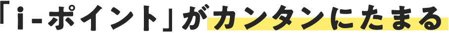 『i-ポイント』がカンタンにたまる